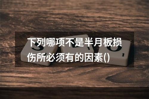 下列哪项不是半月板损伤所必须有的因素()