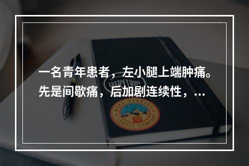 一名青年患者，左小腿上端肿痛。先是间歇痛，后加剧连续性，夜间