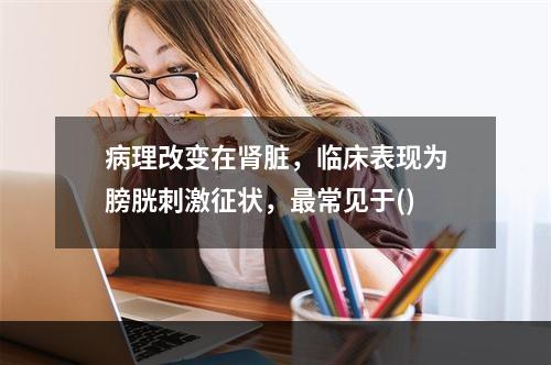 病理改变在肾脏，临床表现为膀胱刺激征状，最常见于()