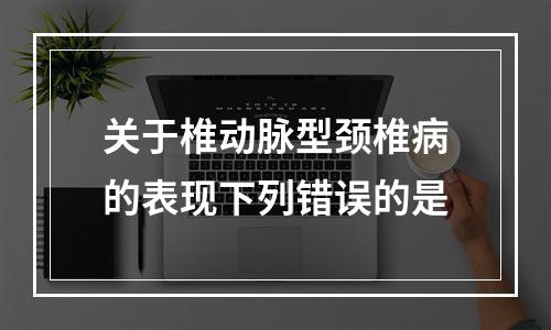 关于椎动脉型颈椎病的表现下列错误的是