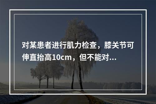 对某患者进行肌力检查，膝关节可伸直抬高10cm，但不能对抗阻