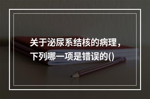 关于泌尿系结核的病理，下列哪一项是错误的()