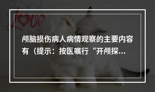 颅脑损伤病人病情观察的主要内容有（提示：按医嘱行“开颅探查+