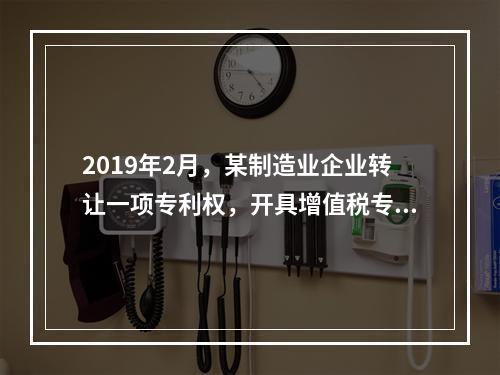 2019年2月，某制造业企业转让一项专利权，开具增值税专用发