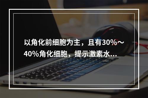 以角化前细胞为主，且有30％～40％角化细胞，提示激素水平为