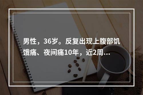 男性，36岁。反复出现上腹部饥饿痛、夜间痛10年，近2周症状