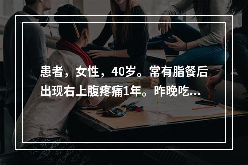 患者，女性，40岁。常有脂餐后出现右上腹疼痛1年。昨晚吃蹄膀