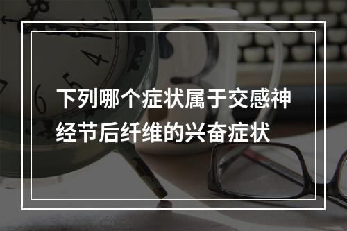 下列哪个症状属于交感神经节后纤维的兴奋症状