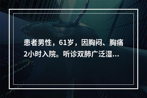 患者男性，61岁，因胸闷、胸痛2小时入院。听诊双肺广泛湿性啰