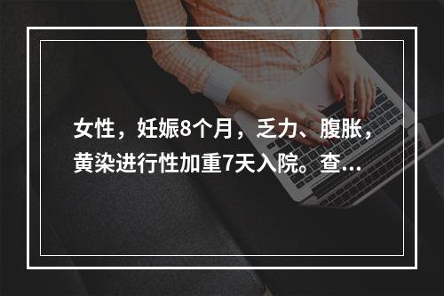 女性，妊娠8个月，乏力、腹胀，黄染进行性加重7天入院。查体：