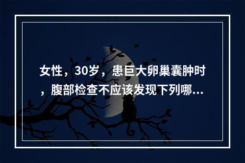 女性，30岁，患巨大卵巢囊肿时，腹部检查不应该发现下列哪一种