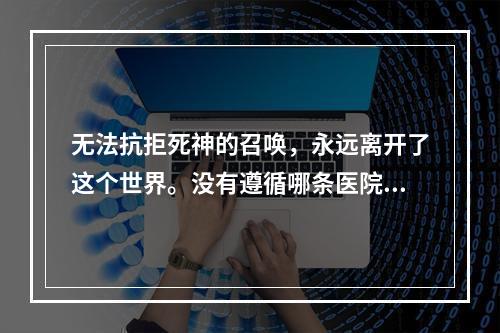 无法抗拒死神的召唤，永远离开了这个世界。没有遵循哪条医院管理