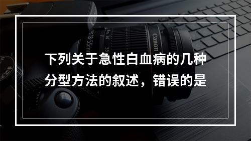 下列关于急性白血病的几种分型方法的叙述，错误的是