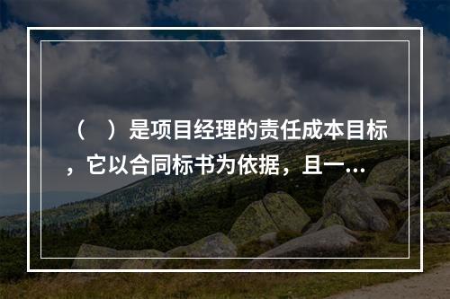 （　）是项目经理的责任成本目标，它以合同标书为依据，且一般情