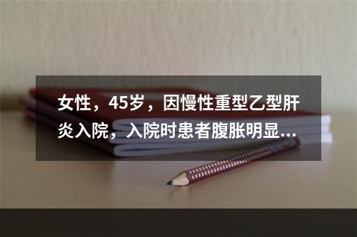 女性，45岁，因慢性重型乙型肝炎入院，入院时患者腹胀明显，解