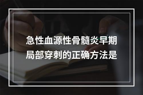 急性血源性骨髓炎早期局部穿刺的正确方法是