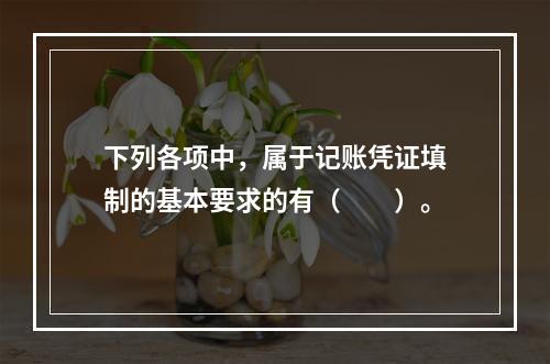 下列各项中，属于记账凭证填制的基本要求的有（　　）。