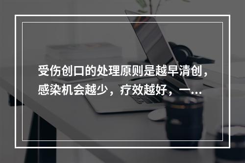 受伤创口的处理原则是越早清创，感染机会越少，疗效越好，一般应