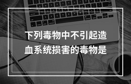 下列毒物中不引起造血系统损害的毒物是