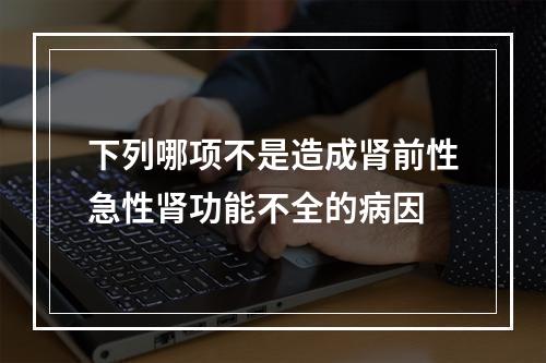 下列哪项不是造成肾前性急性肾功能不全的病因