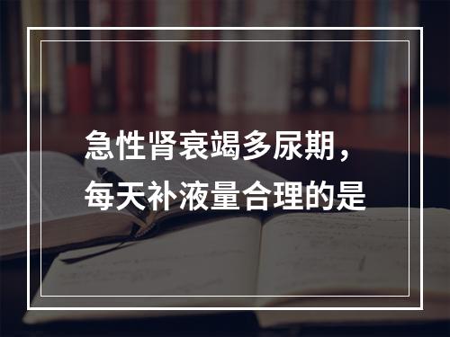 急性肾衰竭多尿期，每天补液量合理的是