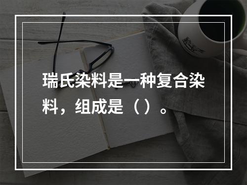 瑞氏染料是一种复合染料，组成是（ ）。