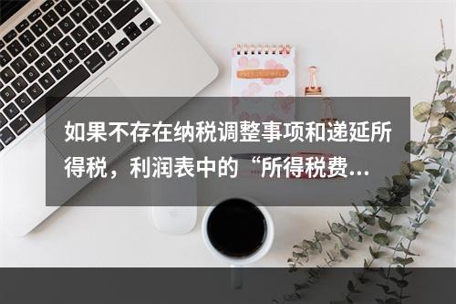 如果不存在纳税调整事项和递延所得税，利润表中的“所得税费用”