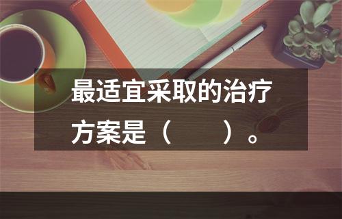 最适宜采取的治疗方案是（　　）。