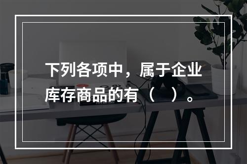 下列各项中，属于企业库存商品的有（　）。