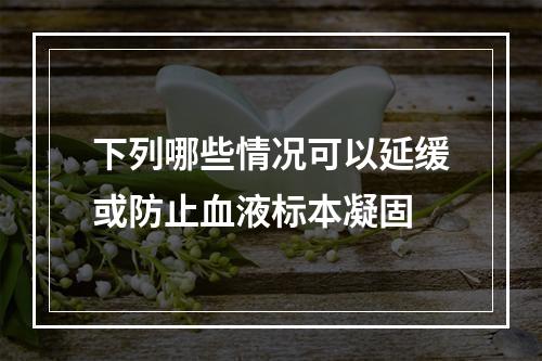 下列哪些情况可以延缓或防止血液标本凝固