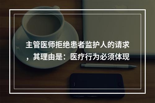 主管医师拒绝患者监护人的请求，其理由是：医疗行为必须体现