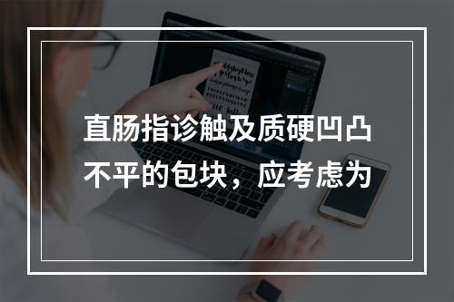 直肠指诊触及质硬凹凸不平的包块，应考虑为