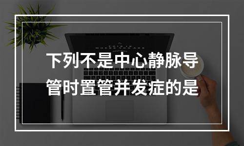 下列不是中心静脉导管时置管并发症的是