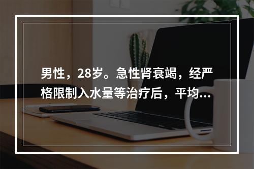 男性，28岁。急性肾衰竭，经严格限制入水量等治疗后，平均尿量