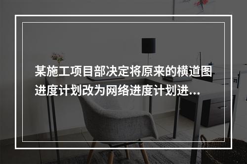 某施工项目部决定将原来的横道图进度计划改为网络进度计划进行进