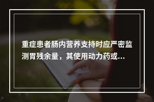 重症患者肠内营养支持时应严密监测胃残余量，其使用动力药或是考