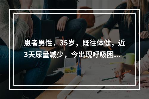 患者男性，35岁，既往体健，近3天尿量减少，今出现呼吸困难、