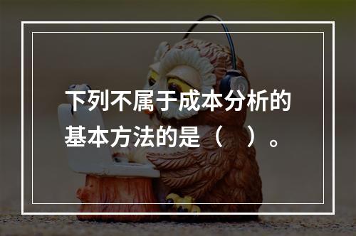 下列不属于成本分析的基本方法的是（　）。