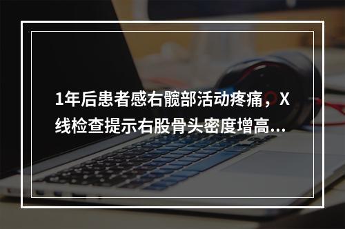 1年后患者感右髋部活动疼痛，X线检查提示右股骨头密度增高，纹