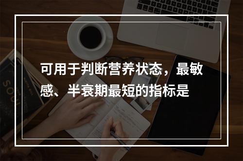 可用于判断营养状态，最敏感、半衰期最短的指标是