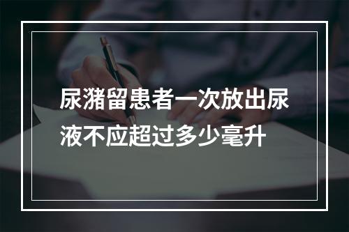 尿潴留患者一次放出尿液不应超过多少毫升