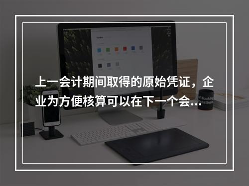 上一会计期间取得的原始凭证，企业为方便核算可以在下一个会计期