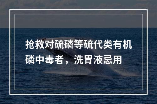 抢救对硫磷等硫代类有机磷中毒者，洗胃液忌用