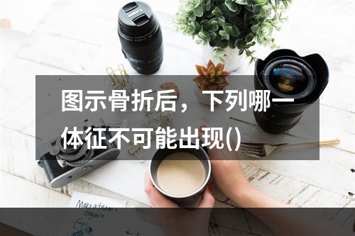 图示骨折后，下列哪一体征不可能出现()