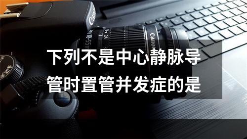 下列不是中心静脉导管时置管并发症的是