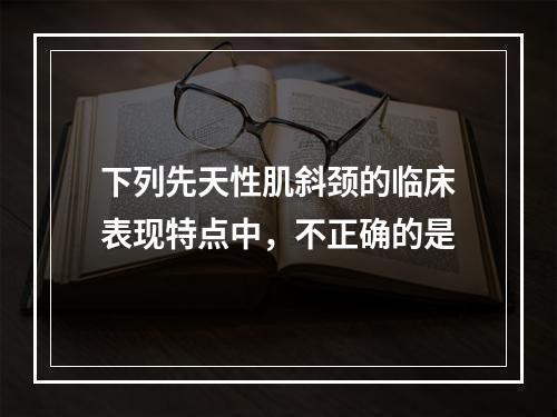 下列先天性肌斜颈的临床表现特点中，不正确的是