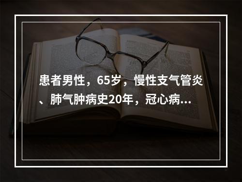 患者男性，65岁，慢性支气管炎、肺气肿病史20年，冠心病史5