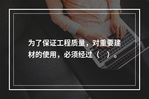 为了保证工程质量，对重要建材的使用，必须经过（　）。