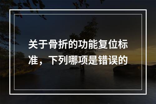 关于骨折的功能复位标准，下列哪项是错误的