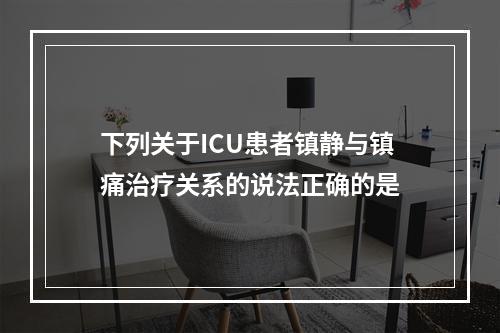 下列关于ICU患者镇静与镇痛治疗关系的说法正确的是